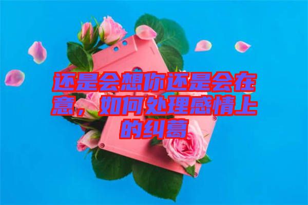 還是會想你還是會在意，如何處理感情上的糾葛