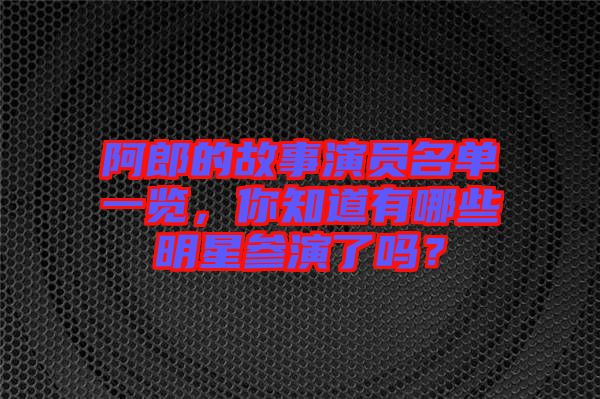 阿郎的故事演員名單一覽，你知道有哪些明星參演了嗎？
