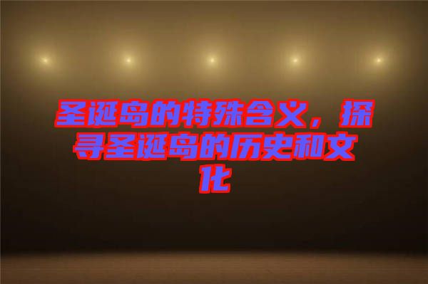 圣誕島的特殊含義，探尋圣誕島的歷史和文化