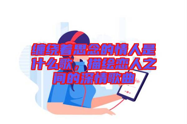 纏繞著思念的情人是什么歌，描繪戀人之間的深情歌曲