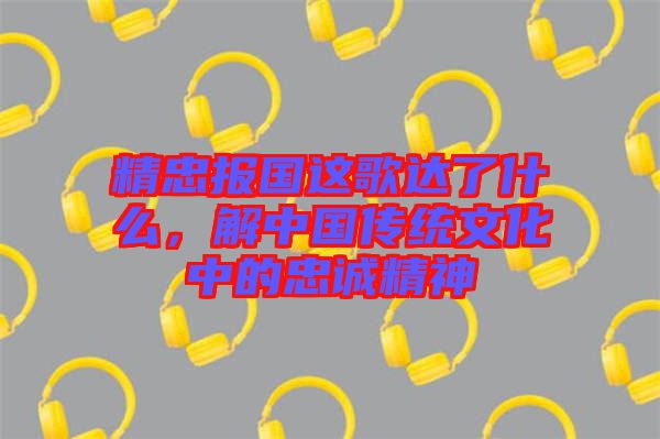 精忠報(bào)國(guó)這歌達(dá)了什么，解中國(guó)傳統(tǒng)文化中的忠誠(chéng)精神