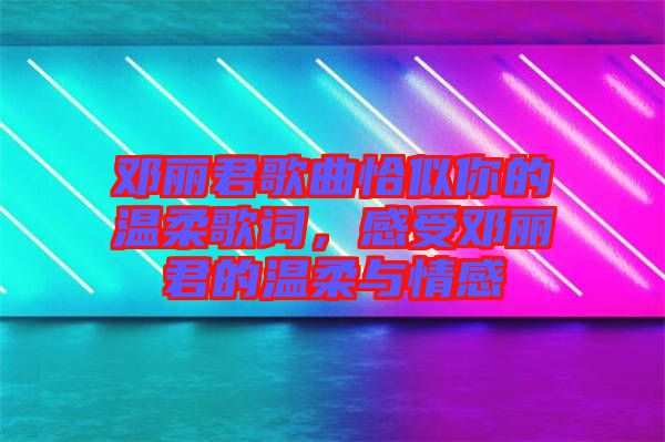 鄧麗君歌曲恰似你的溫柔歌詞，感受鄧麗君的溫柔與情感
