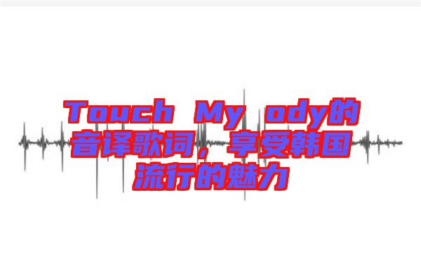 Touch My ody的音譯歌詞，享受韓國(guó)流行的魅力