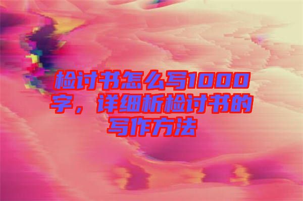檢討書怎么寫1000字，詳細析檢討書的寫作方法