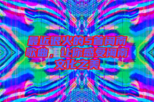 最近很火的5首閩南歌曲，讓你感受閩南文化之美