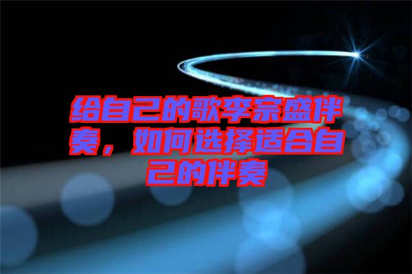 給自己的歌李宗盛伴奏，如何選擇適合自己的伴奏