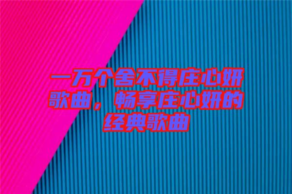 一萬個舍不得莊心妍歌曲，暢享莊心妍的經(jīng)典歌曲
