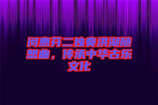 閔惠芬二獨(dú)奏洪湖隨想曲，傳承中華古樂文化