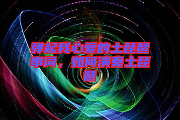 彈起我心愛的土琵琶串詞，如何演奏土琵琶