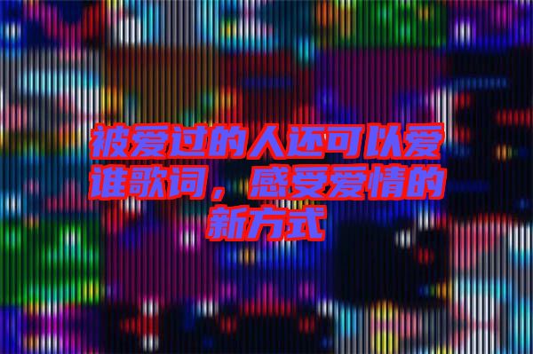 被愛過的人還可以愛誰歌詞，感受愛情的新方式