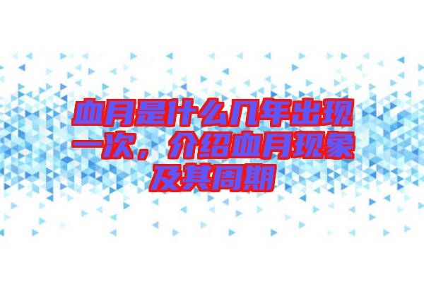 血月是什么幾年出現(xiàn)一次，介紹血月現(xiàn)象及其周期