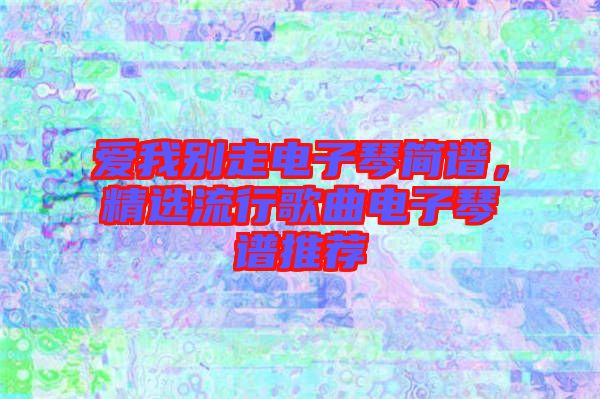 愛我別走電子琴簡譜，精選流行歌曲電子琴譜推薦