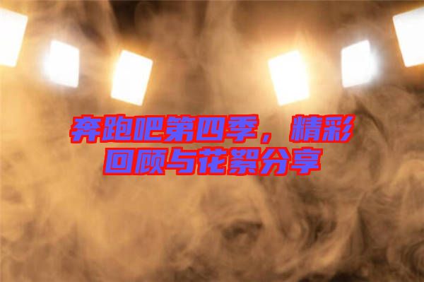 奔跑吧第四季，精彩回顧與花絮分享