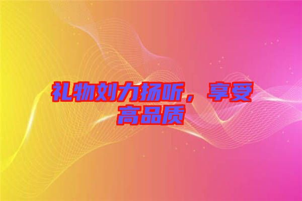 禮物劉力揚(yáng)聽，享受高品質(zhì)