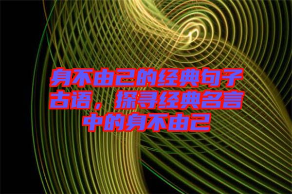 身不由己的經(jīng)典句子古語，探尋經(jīng)典名言中的身不由己
