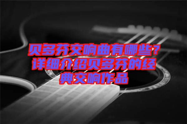貝多芬交響曲有哪些？詳細(xì)介紹貝多芬的經(jīng)典交響作品
