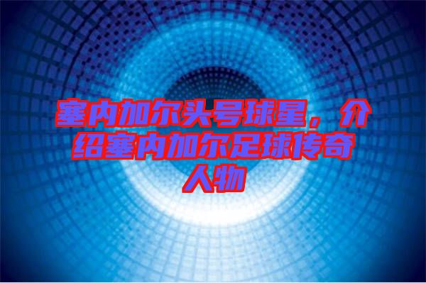 塞內(nèi)加爾頭號(hào)球星，介紹塞內(nèi)加爾足球傳奇人物