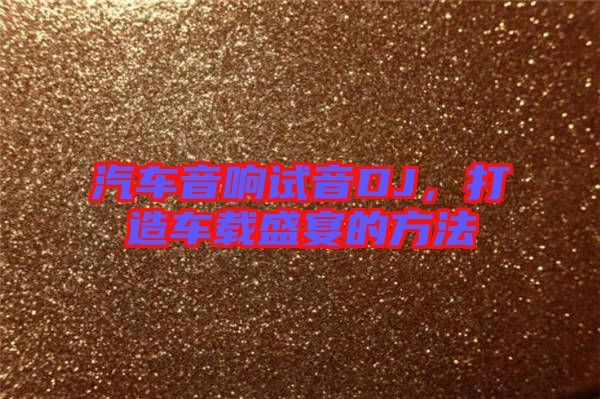 汽車音響試音DJ，打造車載盛宴的方法