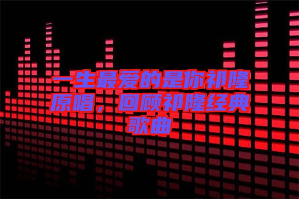 一生最愛的是你祁隆原唱，回顧祁隆經(jīng)典歌曲