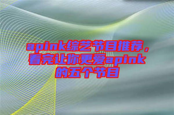 apink綜藝節(jié)目推薦，看完讓你更愛(ài)apink的五個(gè)節(jié)目