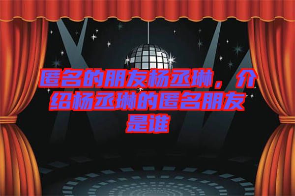 匿名的朋友楊丞琳，介紹楊丞琳的匿名朋友是誰