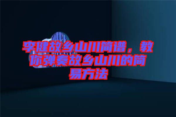 李健故鄉(xiāng)山川簡譜，教你彈奏故鄉(xiāng)山川的簡易方法