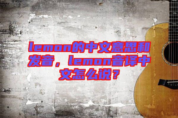 lemon的中文意思和發(fā)音，lemon音譯中文怎么說(shuō)？