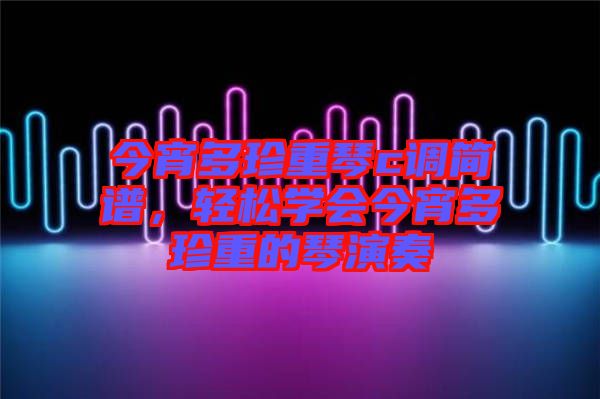 今宵多珍重琴c調(diào)簡譜，輕松學(xué)會今宵多珍重的琴演奏