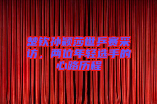 楚欽孫穎莎世乒賽采訪，兩位年輕選手的心路歷程