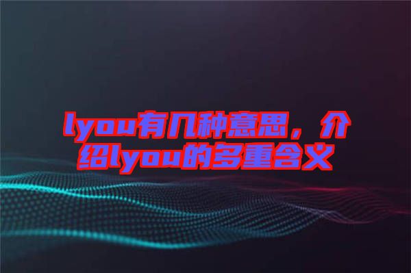 lyou有幾種意思，介紹lyou的多重含義