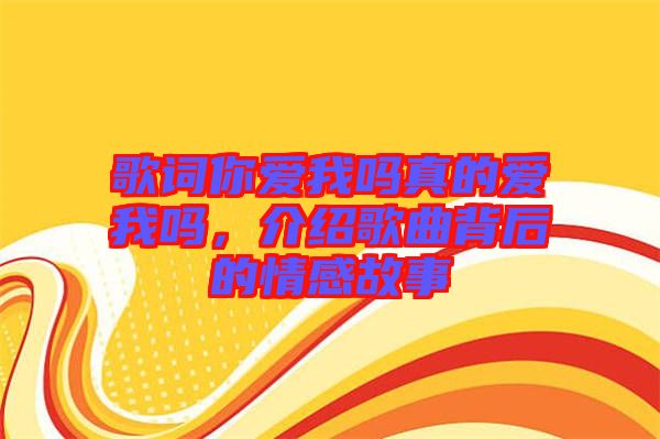 歌詞你愛(ài)我嗎真的愛(ài)我嗎，介紹歌曲背后的情感故事