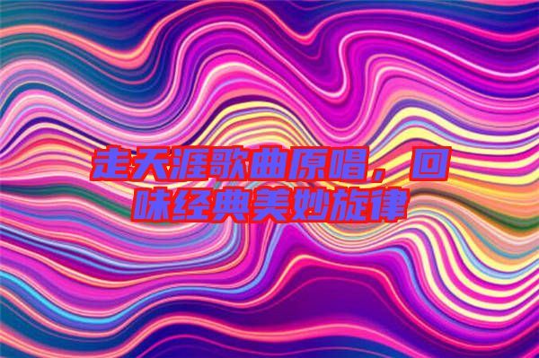 走天涯歌曲原唱，回味經(jīng)典美妙旋律