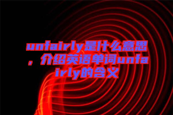 unfairly是什么意思，介紹英語(yǔ)單詞unfairly的含義