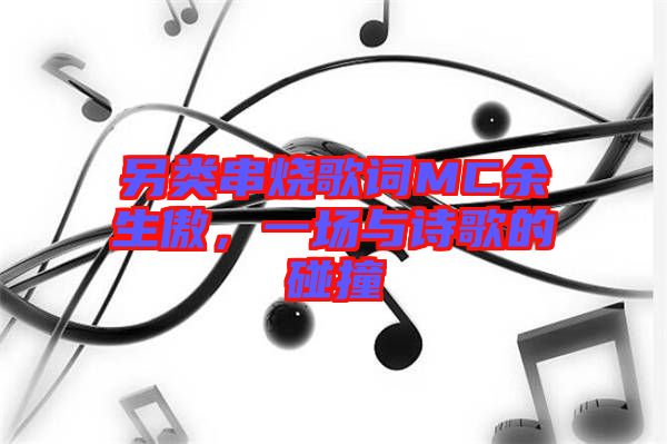 另類串燒歌詞MC余生傲，一場(chǎng)與詩歌的碰撞