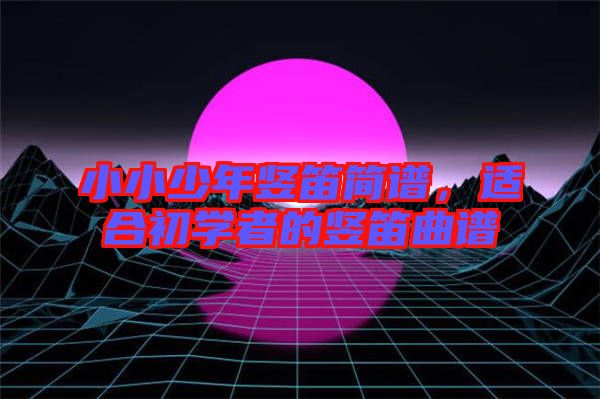 小小少年豎笛簡譜，適合初學(xué)者的豎笛曲譜