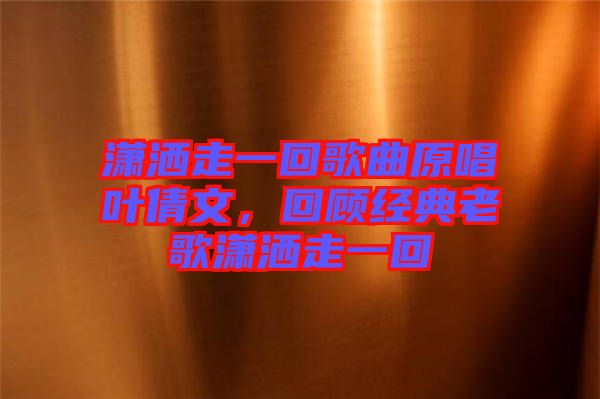 瀟灑走一回歌曲原唱葉倩文，回顧經典老歌瀟灑走一回