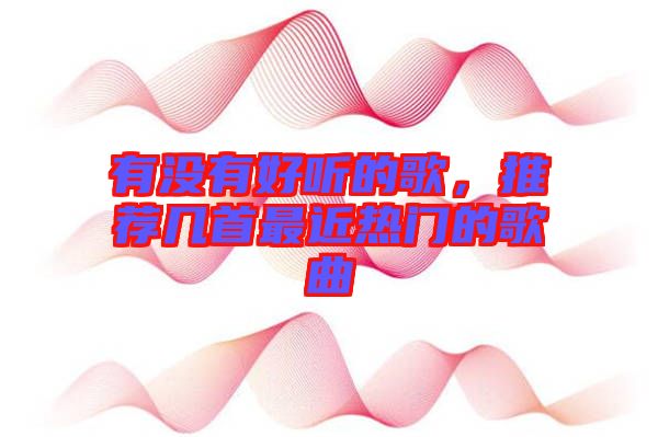 有沒有好聽的歌，推薦幾首最近熱門的歌曲
