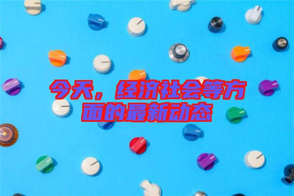 今天，經(jīng)濟(jì)社會(huì)等方面的最新動(dòng)態(tài)