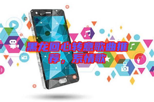 黑龍回心轉(zhuǎn)意歌曲推薦，系情歌