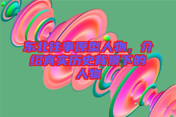 東北往事原型人物，介紹真實(shí)歷史背景下的人物