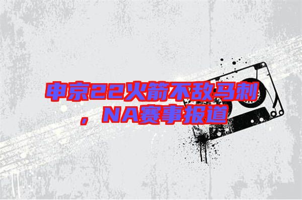 申京22火箭不敵馬刺，NA賽事報(bào)道