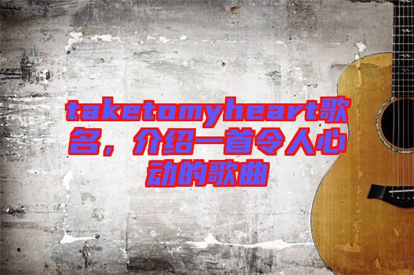 taketomyheart歌名，介紹一首令人心動(dòng)的歌曲