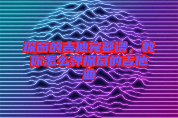 探窗的吉他完整譜，教你怎么彈探窗的吉他曲
