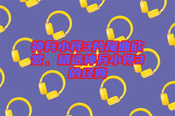 神兵小將3片尾曲欣賞，精選神兵小將3的經(jīng)典