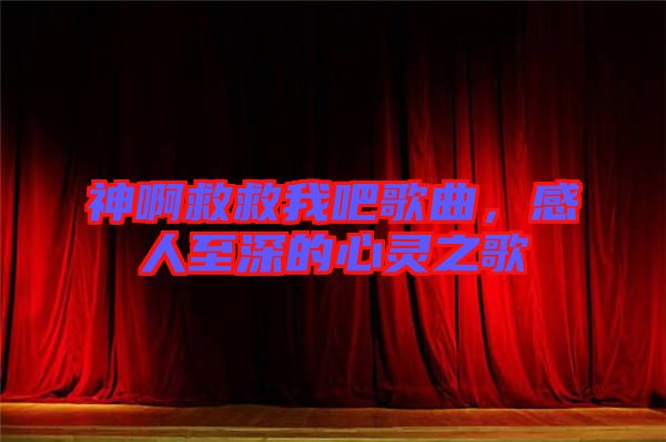 神啊救救我吧歌曲，感人至深的心靈之歌