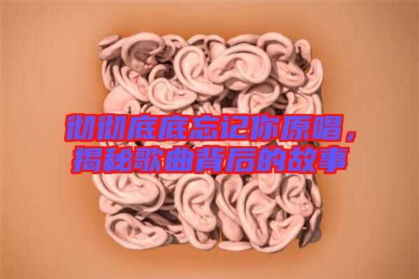 徹徹底底忘記你原唱，揭秘歌曲背后的故事