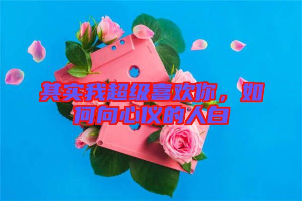 其實我超級喜歡你，如何向心儀的人白