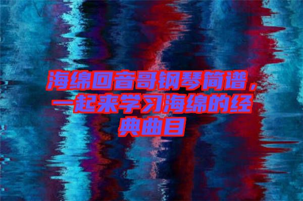 海綿回音哥鋼琴簡譜，一起來學(xué)習(xí)海綿的經(jīng)典曲目