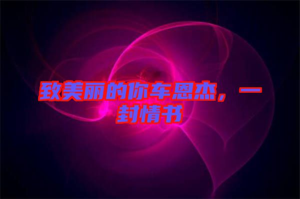 致美麗的你車恩杰，一封情書