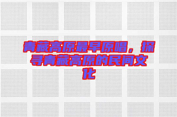 青藏高原最早原唱，探尋青藏高原的民間文化